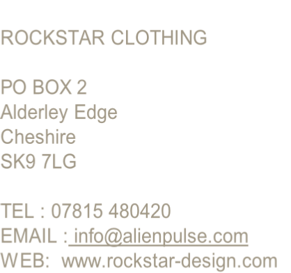 
ROCKSTAR CLOTHING  

PO BOX 2 
Alderley Edge
Cheshire
SK9 7LG

TEL : 07815 480420 
EMAIL : info@alienpulse.com
WEB:  www.rockstar-design.com 

